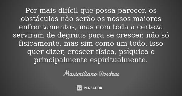 Por mais difícil que possa parecer, os obstáculos não serão os nossos maiores enfrentamentos, mas com toda a certeza serviram de degraus para se crescer, não só... Frase de Maximiliano Wouters.