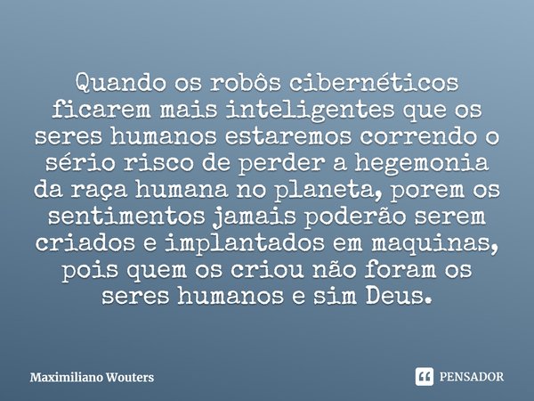 ⁠Quando os robôs cibernéticos ficarem mais inteligentes que os seres humanos estaremos correndo o sério risco de perder a hegemonia da raça humana no planeta, p... Frase de Maximiliano Wouters.