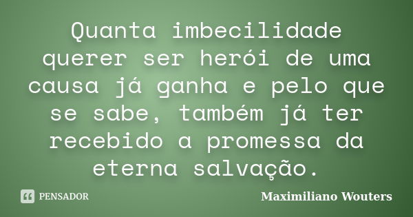 Quanta imbecilidade querer ser herói de uma causa já ganha e pelo que se sabe, também já ter recebido a promessa da eterna salvação.... Frase de Maximiliano Wouters.