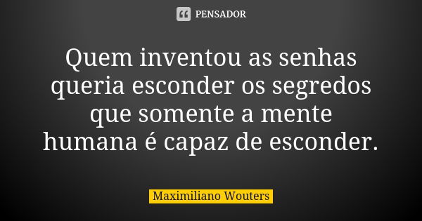 Quem inventou as senhas queria esconder os segredos que somente a mente humana é capaz de esconder.... Frase de Maximiliano Wouters.