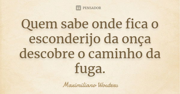 Quem sabe onde fica o esconderijo da onça descobre o caminho da fuga.... Frase de Maximiliano Wouters.