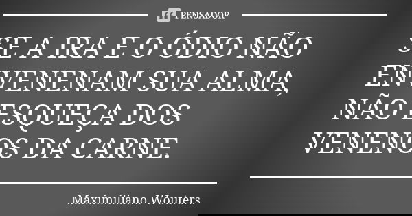 SE A IRA E O ÓDIO NÃO ENVENENAM SUA ALMA, NÃO ESQUEÇA DOS VENENOS DA CARNE.... Frase de Maximiliano Wouters.