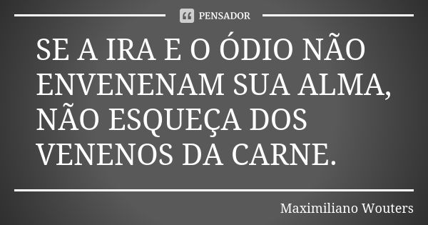 SE A IRA E O ÓDIO NÃO ENVENENAM SUA ALMA, NÃO ESQUEÇA DOS VENENOS DA CARNE.... Frase de Maximiliano Wouters.