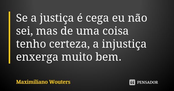 Se a justiça é cega eu não sei, mas de uma coisa tenho certeza, a injustiça enxerga muito bem.... Frase de Maximiliano Wouters.