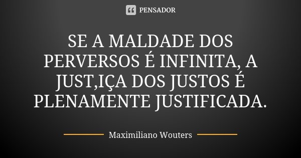 SE A MALDADE DOS PERVERSOS É INFINITA, A JUST,IÇA DOS JUSTOS É PLENAMENTE JUSTIFICADA.... Frase de Maximiliano Wouters.