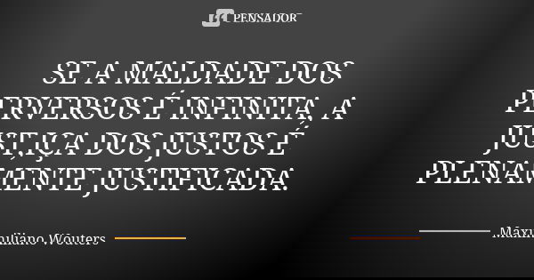 SE A MALDADE DOS PERVERSOS É INFINITA, A JUST,IÇA DOS JUSTOS É PLENAMENTE JUSTIFICADA.... Frase de Maximiliano Wouters.