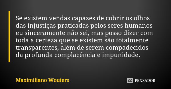 Se existem vendas capazes de cobrir os olhos das injustiças praticadas pelos seres humanos eu sinceramente não sei, mas posso dizer com toda a certeza que se ex... Frase de Maximiliano Wouters.