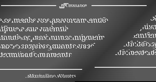 Se os medos vos apavoram então justifique a sua valentia enfrentando-os, pois nunca ninguém foi tão capaz e corajoso quanto você foi neste determinado momento.... Frase de Maximiliano Wouters.