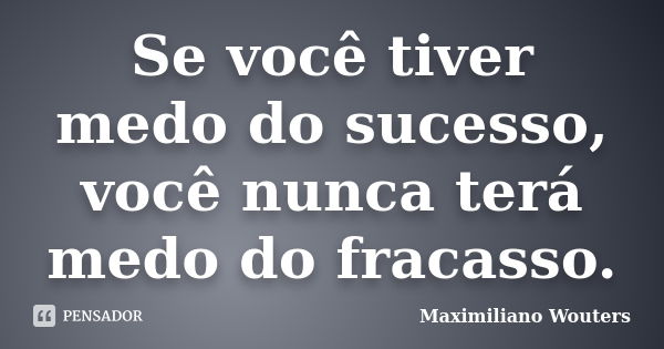 Se você tiver medo do sucesso, você nunca terá medo do fracasso.... Frase de Maximiliano Wouters.