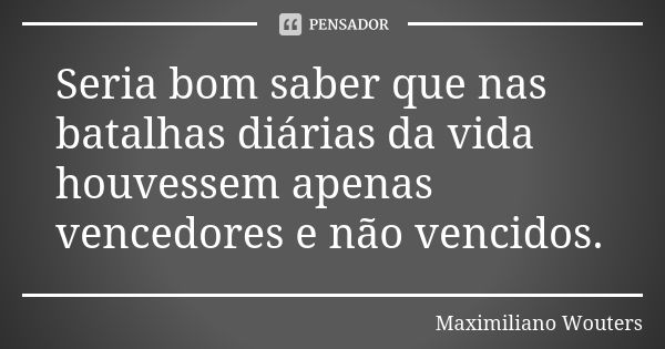 Seria bom saber que nas batalhas diárias da vida houvessem apenas vencedores e não vencidos.... Frase de Maximiliano Wouters.