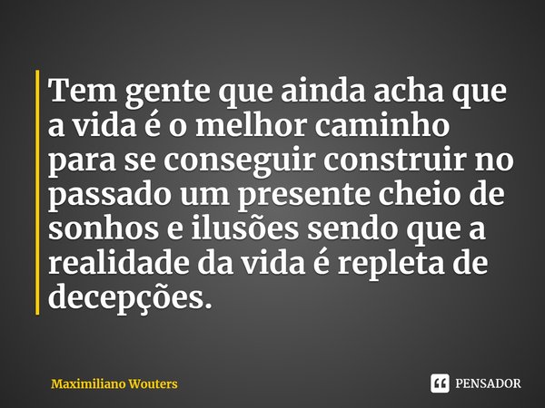⁠Tem gente que ainda acha que a vida é o melhor caminho para se conseguir construir no passado um presente cheio de sonhos e ilusões sendo que a realidade da vi... Frase de Maximiliano Wouters.