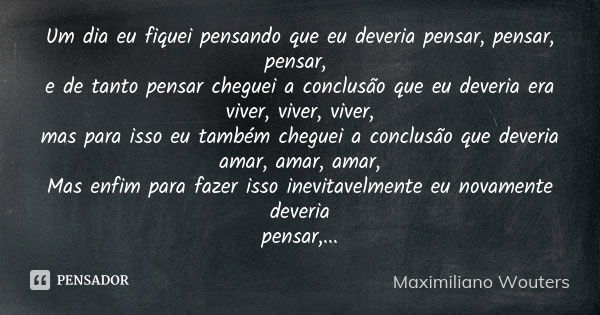 Um dia eu fiquei pensando que eu deveria pensar, pensar, pensar, e de tanto pensar cheguei a conclusão que eu deveria era viver, viver, viver, mas para isso eu ... Frase de Maximiliano Wouters.