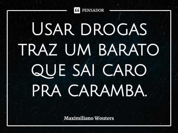 ⁠Usar drogas traz um barato que sai caro pra caramba.... Frase de Maximiliano Wouters.