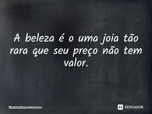 ⁠A beleza é o uma joia tão rara que seu preço não tem valor.... Frase de Maximilianowouters.