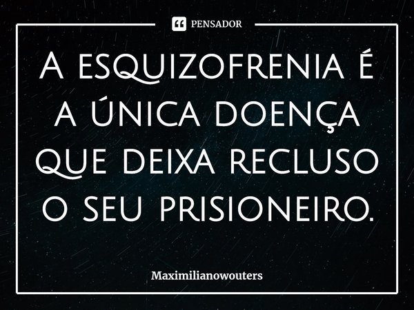 ⁠A esquizofrenia é a única doença que deixa recluso o seu prisioneiro.... Frase de Maximilianowouters.