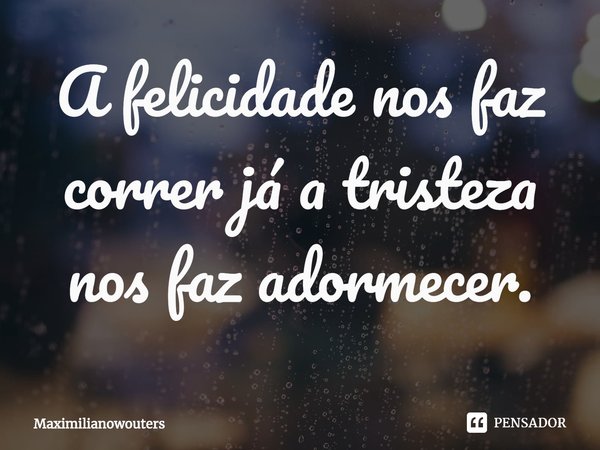 ⁠A felicidade nos faz correr já a tristeza nos faz adormecer.... Frase de Maximilianowouters.