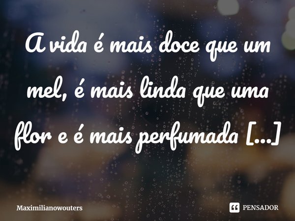 A vida é mais doce qu⁠e um mel, é mais linda que uma flor e é mais perfumada que uma rosa.... Frase de Maximilianowouters.