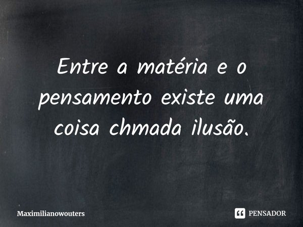 ⁠Entre a matéria e o pensamento existe uma coisa chmada ilusão.... Frase de Maximilianowouters.