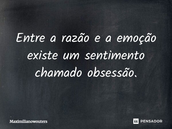 Entre a razão e a emoção existe um sentimento chamado obsessão.⁠... Frase de Maximilianowouters.