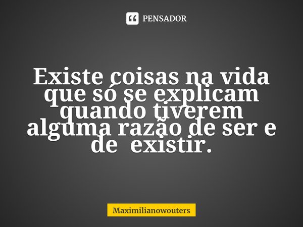 ⁠Existe coisas na vida que só se explicam quando tiverem alguma razão de ser e de existir.... Frase de Maximilianowouters.