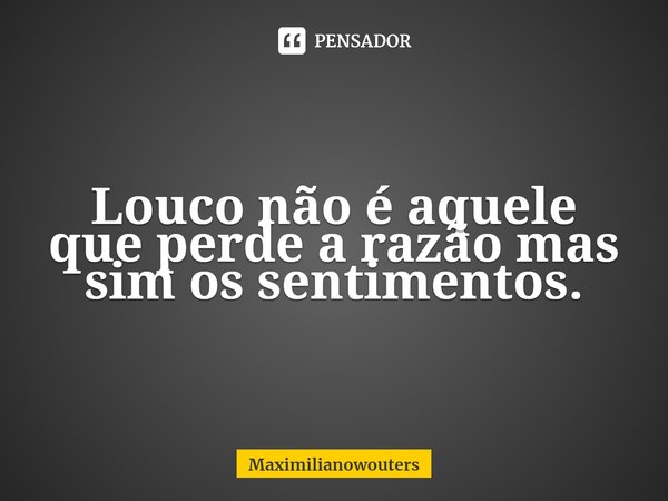 Louco não é aquele que perde a razão mas sim os sentimentos.⁠... Frase de Maximilianowouters.