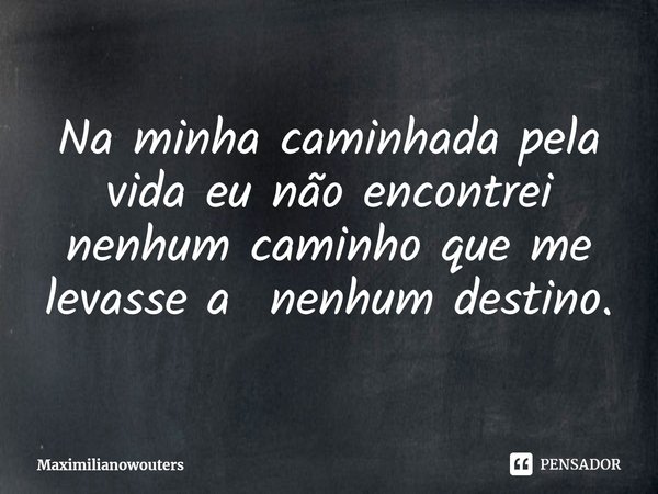 ⁠Na minha caminhada pela vida eu não encontrei nenhum caminho que me levasse a nenhum destino.... Frase de Maximilianowouters.