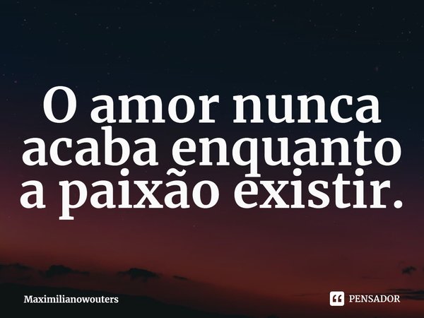 ⁠O amor nunca acaba enquanto a paixão existir.... Frase de Maximilianowouters.