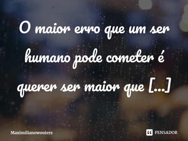 ⁠O maior erro que um ser humano pode cometer é querer ser maior que seu egocentrismo.... Frase de Maximilianowouters.