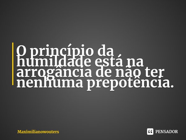 ⁠O princípio da humildade está na arrogância de não ter nenhuma prepotência.... Frase de Maximilianowouters.