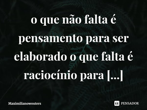 ⁠⁠o que não falta é pensamento para ser elaborado o que falta é raciocínio para elabora-los.... Frase de Maximilianowouters.