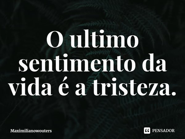 ⁠O ultimo sentimento da vida é a tristeza.... Frase de Maximilianowouters.