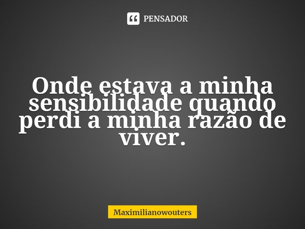 ⁠Onde estava a minha sensibilidade quando perdi a minha razão de viver.... Frase de Maximilianowouters.