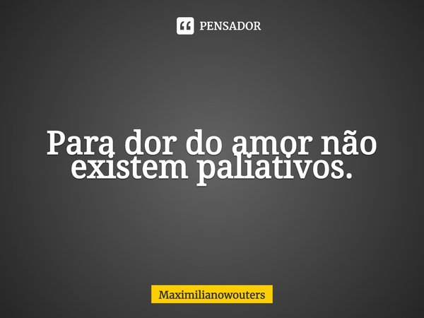 Para dor do amor não existem paliativos.⁠... Frase de Maximilianowouters.