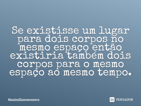 ⁠⁠Se existisse um lugar para dois corpos no mesmo espaço então existiria também dois corpos para o mesmo espaço ao mesmo tempo.... Frase de Maximilianowouters.