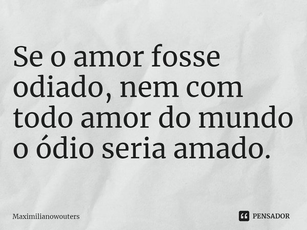⁠Se o amor fosse odiado, nem com todo amor do mundo o ódio seria amado.... Frase de Maximilianowouters.