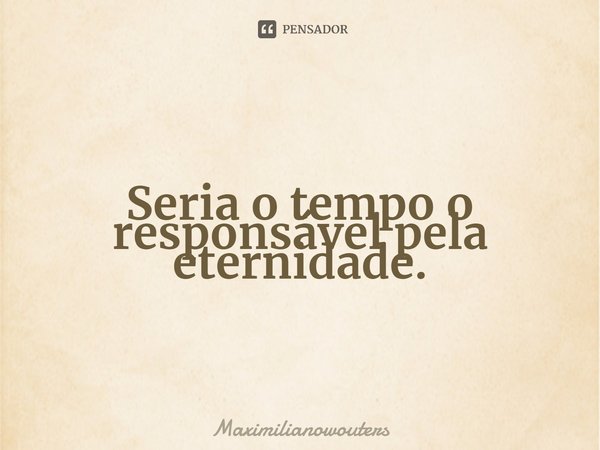 ⁠Seria o tempo o responsável pela eternidade.... Frase de Maximilianowouters.