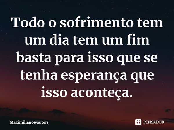 ⁠Todo o sofrimento tem um dia tem um fim basta para isso que se tenha esperança que isso aconteça.... Frase de Maximilianowouters.