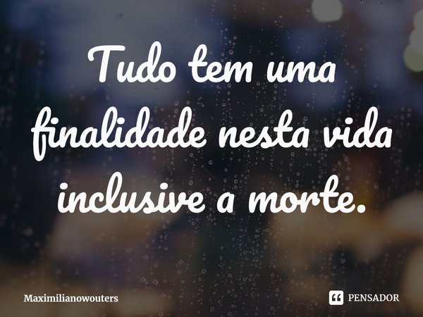 ⁠Tudo tem uma finalidade nesta vida inclusive a morte.... Frase de Maximilianowouters.