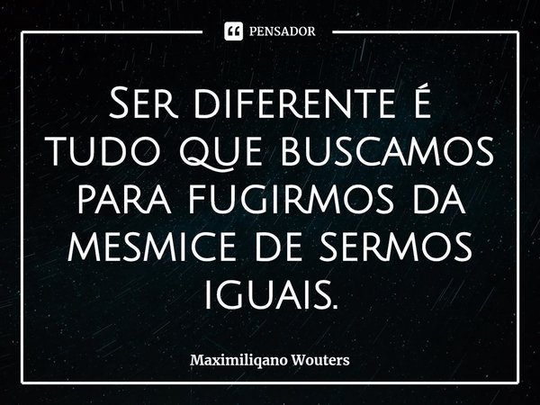 ⁠Ser diferente é tudo que buscamos para fugirmos da mesmice de sermos iguais.... Frase de Maximiliqano Wouters.