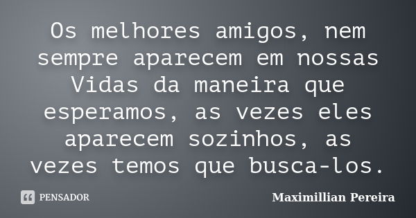 Os melhores amigos, nem sempre aparecem em nossas Vidas da maneira que esperamos, as vezes eles aparecem sozinhos, as vezes temos que busca-los.... Frase de Maximillian Pereira.