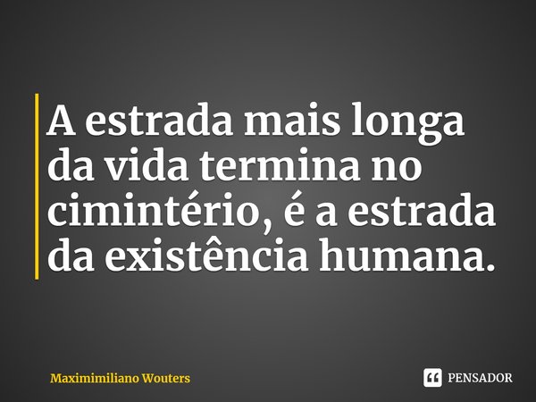 ⁠A estrada mais longa da vida termina no cimintério, é a estrada da existência humana.... Frase de Maximimiliano Wouters.