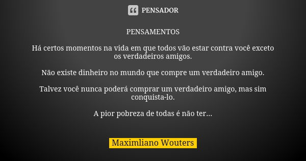 PENSAMENTOS Há certos momentos na vida em que todos vão estar contra você exceto os verdadeiros amigos. Não existe dinheiro no mundo que compre um verdadeiro am... Frase de Maximliano Wouters.