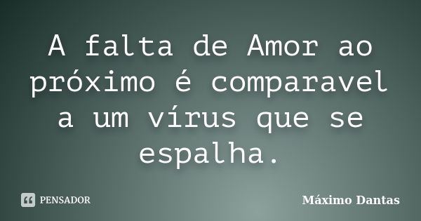 A falta de Amor ao próximo é comparavel a um vírus que se espalha.... Frase de Máximo Dantas.