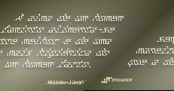 A alma de um homem faminto alimenta-se sempre melhor e de uma maneira mais higiênica do que a de um homem farto.... Frase de Máximo Gorki.