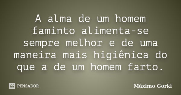 A alma de um homem faminto alimenta-se sempre melhor e de uma maneira mais higiênica do que a de um homem farto.... Frase de Máximo Gorki.