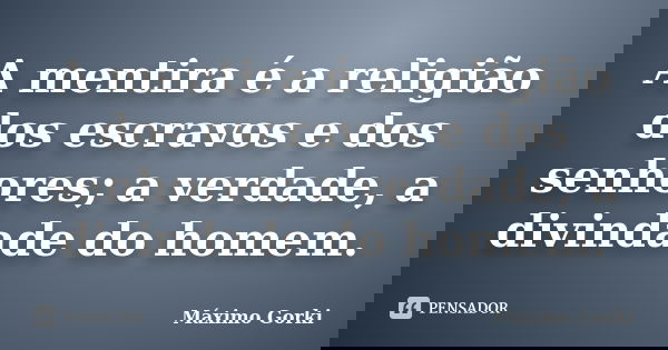 A mentira é a religião dos escravos e dos senhores; a verdade, a divindade do homem.... Frase de Máximo Gorki.