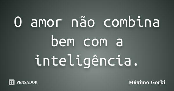 O amor não combina bem com a inteligência.... Frase de Máximo Gorki.