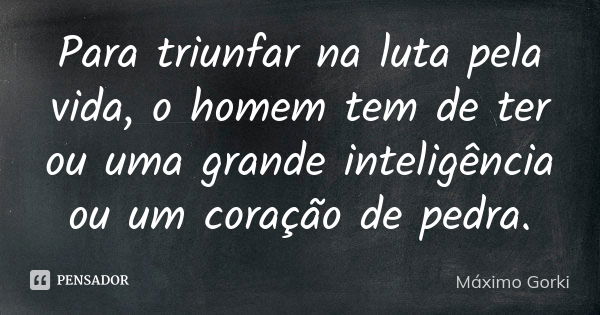 Para triunfar na luta pela vida, o homem tem de ter ou uma grande inteligência ou um coração de pedra.... Frase de Máximo Gorki.