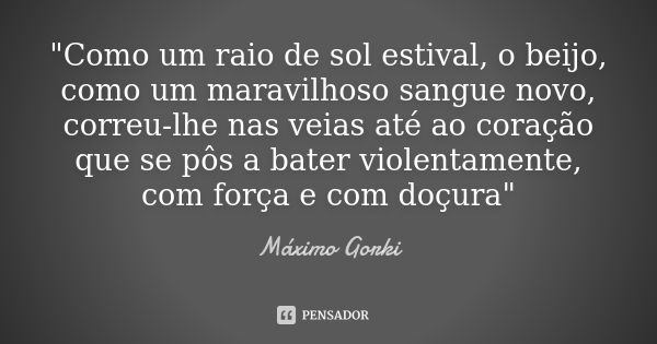 "Como um raio de sol estival, o beijo, como um maravilhoso sangue novo, correu-lhe nas veias até ao coração que se pôs a bater violentamente, com força e c... Frase de Máximo Gorki.