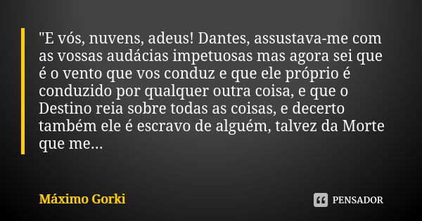 "E vós, nuvens, adeus! Dantes, assustava-me com as vossas audácias impetuosas mas agora sei que é o vento que vos conduz e que ele próprio é conduzido por ... Frase de Máximo Gorki.